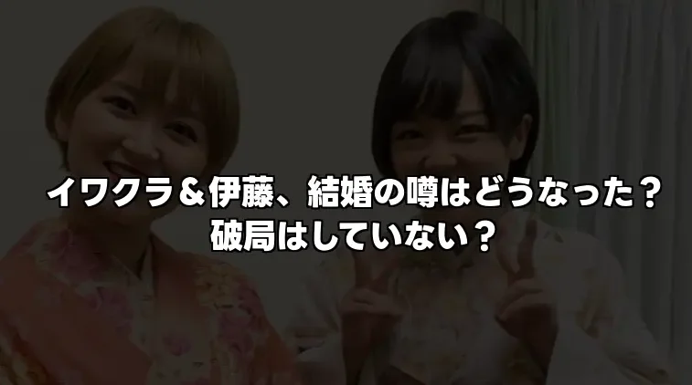 イワクラ＆伊藤、結婚の噂はどうなった？破局はしていない？