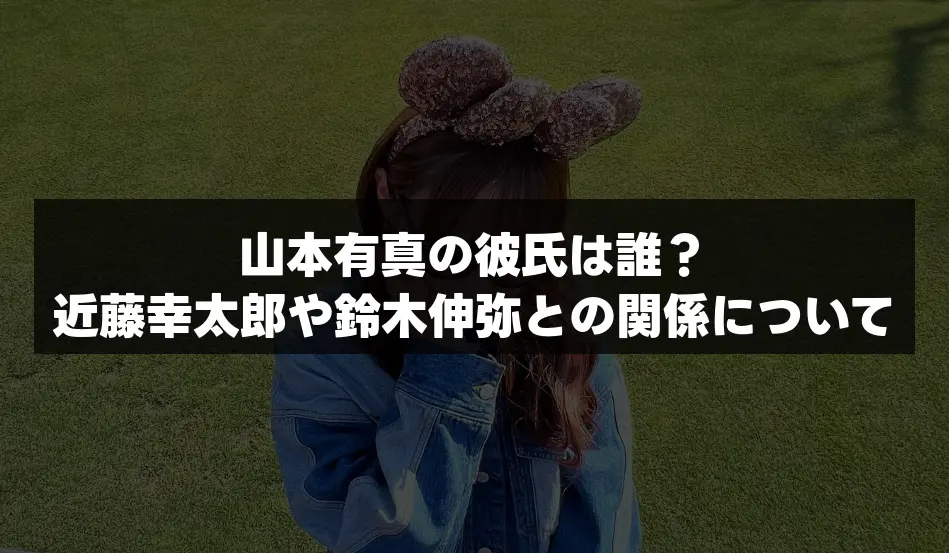 山本有真の彼氏は誰？近藤幸太郎や鈴木伸弥との関係について