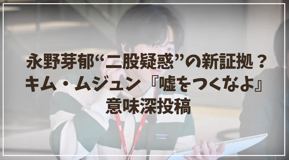 永野芽郁“二股疑惑”の新証拠流出？キム・ムジュン『嘘をつくなよ』意味深投稿