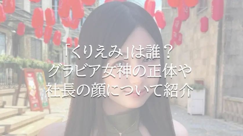 「くりえみ」は誰？グラビア女神の正体と社長の顔について紹介
